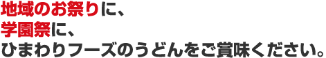 地域のお祭りに、学園祭に、ひまわりフーズのうどんをご賞味ください。